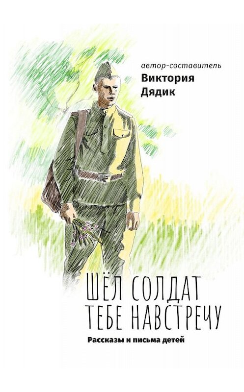 Обложка книги «Шёл солдат тебе навстречу» автора Виктории Дядика. ISBN 9785449844620.