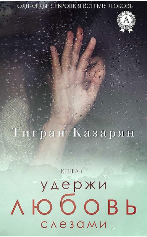 Обложка книги «Удержи любовь слезами» автора Тиграна Казаряна издание 2018 года. ISBN 9780887150203.