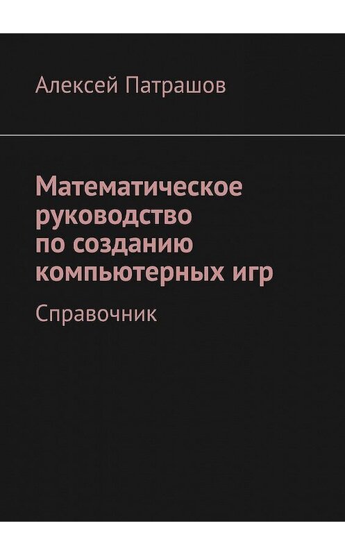 Обложка книги «Математическое руководство по созданию компьютерных игр. Справочник» автора Алексея Патрашова. ISBN 9785448322839.