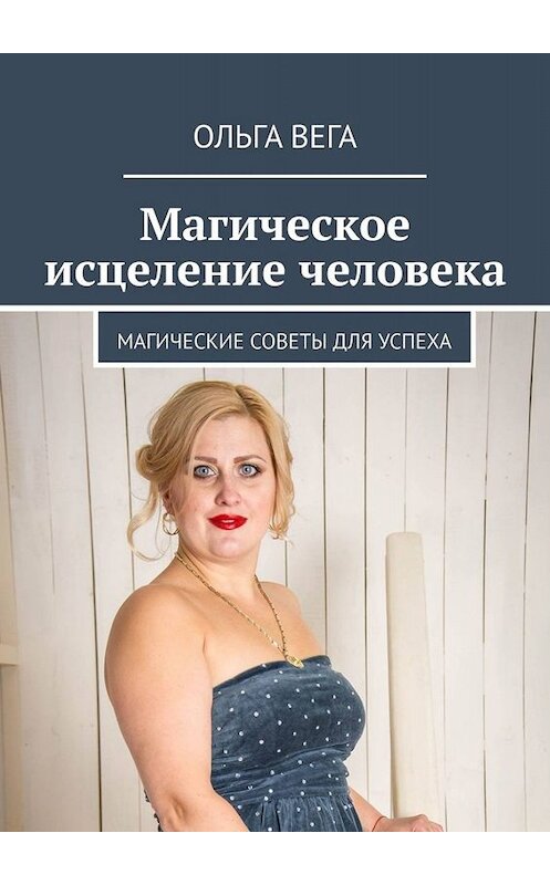 Обложка книги «Магическое исцеление человека. Магические советы для успеха» автора Ольги Веги. ISBN 9785449675774.