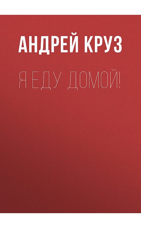 Обложка книги «Я еду домой!» автора Андрея Круза издание 2013 года. ISBN 9785992213591.