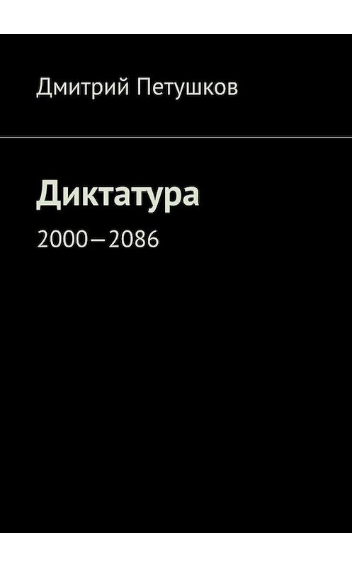 Обложка книги «Диктатура. 2000—2086» автора Дмитрия Петушкова. ISBN 9785449629005.