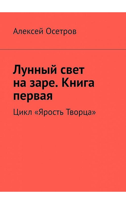 Обложка книги «Лунный свет на заре. Книга первая. Цикл «Ярость Творца»» автора Алексея Осетрова. ISBN 9785449390509.