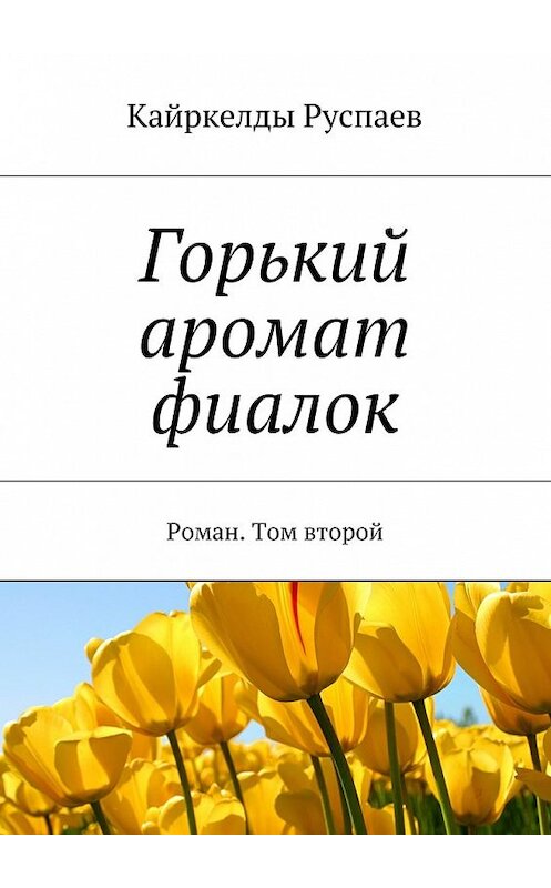 Обложка книги «Горький аромат фиалок. Роман. Том второй» автора Кайркелды Руспаева. ISBN 9785448374234.