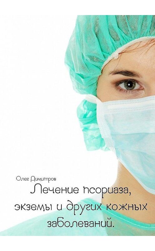 Обложка книги «Лечение псориаза, экземы и других кожных заболеваний» автора Олега Димитрова. ISBN 9785448379666.