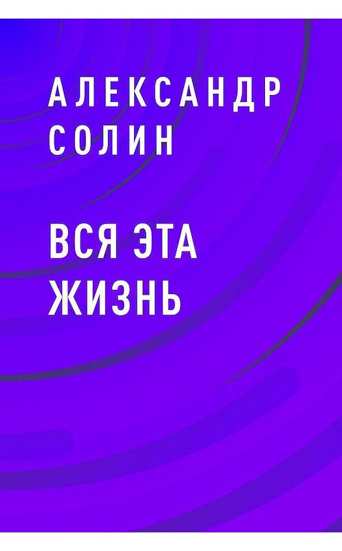 Обложка книги «Вся эта жизнь» автора Александра Солина.