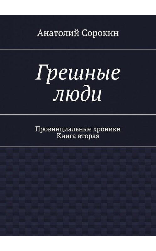 Обложка книги «Грешные люди. Провинциальные хроники. Книга вторая» автора Анатолия Сорокина. ISBN 9785448326233.