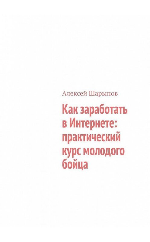 Обложка книги «Как заработать в Интернете: практический курс молодого бойца» автора Алексея Шарыпова. ISBN 9785005156150.