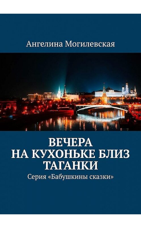 Обложка книги «Вечера на кухоньке близ Таганки. Серия «Бабушкины сказки»» автора Ангелиной Могилевская. ISBN 9785449810007.