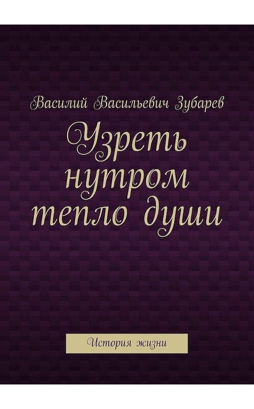 Обложка книги «Узреть нутром тепло души. История жизни» автора Василия Зубарева. ISBN 9785448370441.