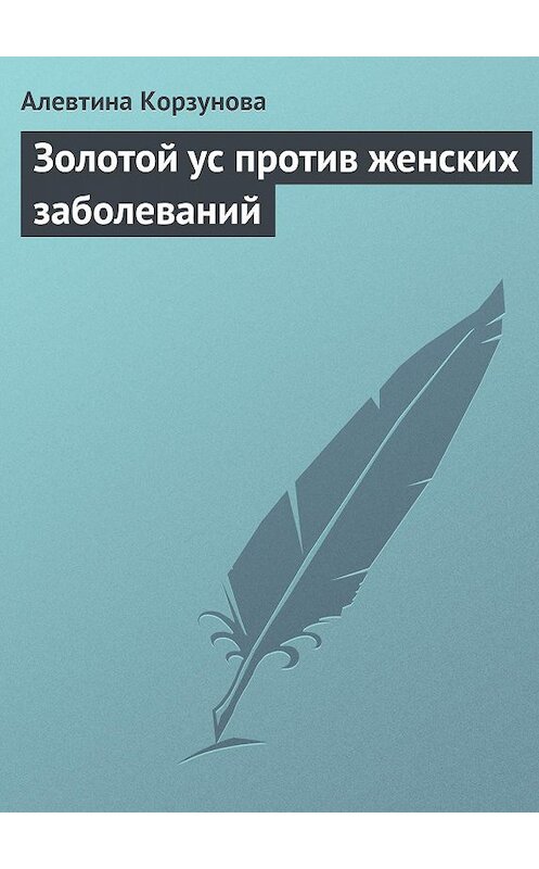 Обложка книги «Золотой ус против женских заболеваний» автора Алевтиной Корзуновы издание 2013 года.