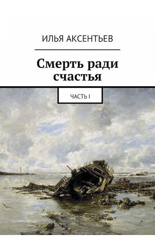 Обложка книги «Смерть ради счастья. Часть I» автора Ильи Аксентьева. ISBN 9785449643964.