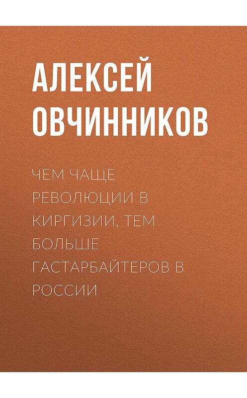 Обложка книги «Чем чаще революции в Киргизии, тем больше гастарбайтеров в России» автора Алексея Овчинникова.