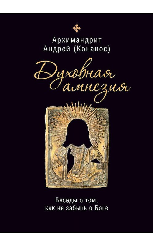 Обложка книги «Духовная амнезия. Беседы о том, как не забыть о Боге» автора Андрея Конаноса издание 2020 года. ISBN 9785753315922.