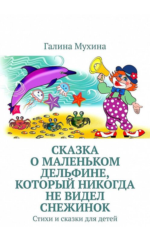 Обложка книги «Сказка о Маленьком Дельфине, который никогда не видел снежинок. Стихи и сказки для детей» автора Галиной Мухины. ISBN 9785447486839.