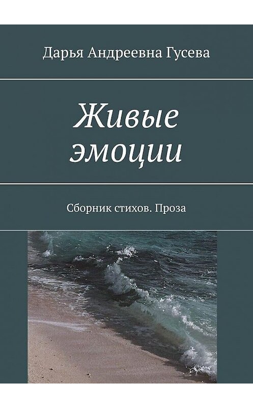 Обложка книги «Живые эмоции. Сборник стихов. Проза» автора Дарьи Гусевы. ISBN 9785449092854.