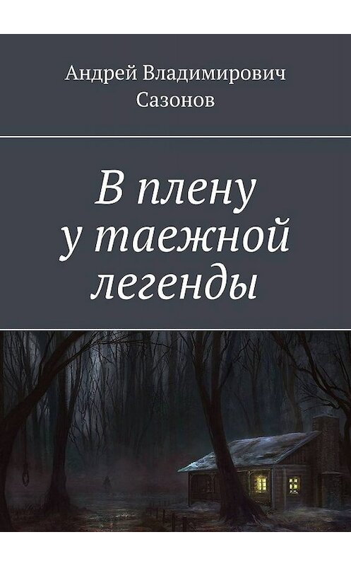 Обложка книги «В плену у таежной легенды» автора Андрея Сазонова. ISBN 9785005004161.