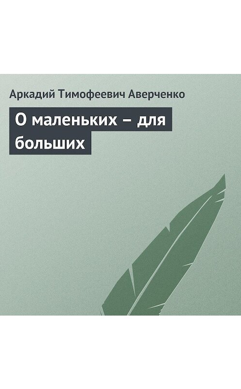 Обложка аудиокниги «О маленьких – для больших» автора Аркадия Аверченки.