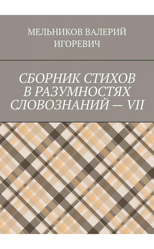 Обложка книги «СБОРНИК СТИХОВ В РАЗУМНОСТЯХ СЛОВОЗНАНИЙ – VII» автора Валерия Мельникова. ISBN 9785449879783.