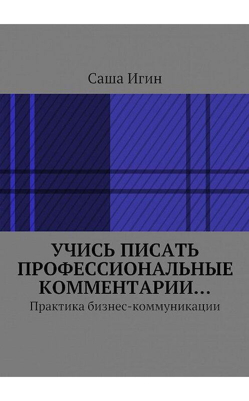 Обложка книги «Учись писать профессиональные комментарии… Практика бизнес-коммуникации» автора Саши Игина. ISBN 9785448595899.