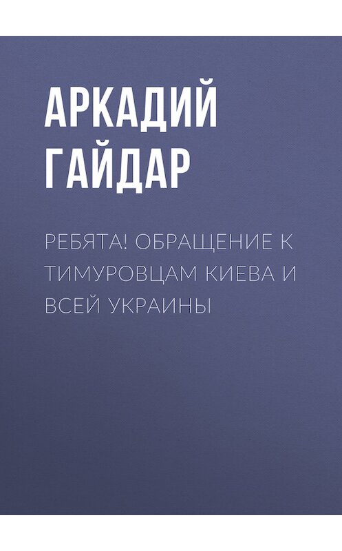 Обложка книги «Ребята! Обращение к тимуровцам Киева и всей Украины» автора Аркадия Гайдара.