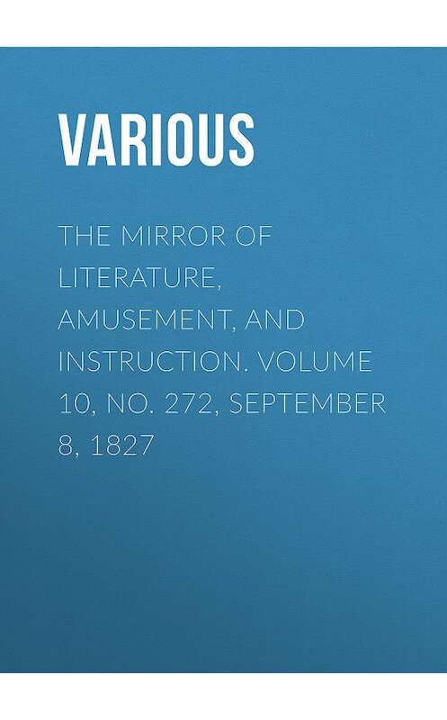 Обложка книги «The Mirror of Literature, Amusement, and Instruction. Volume 10, No. 272, September 8, 1827» автора Various.