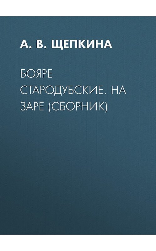 Обложка книги «Бояре Стародубские. На заре (сборник)» автора Александры Щепкины издание 2011 года. ISBN 9785486037405.