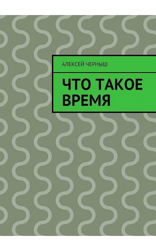 Обложка книги «Что такое время» автора Алексея Черныша. ISBN 9785447422684.