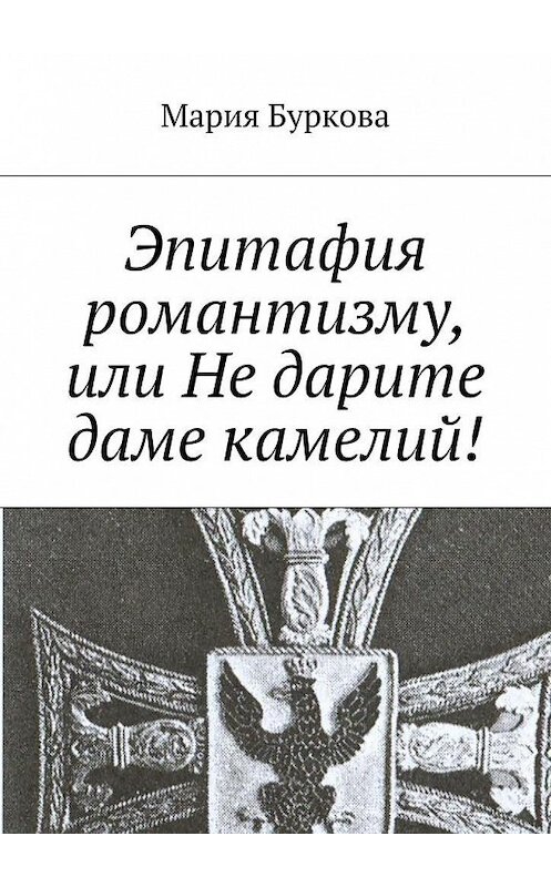 Обложка книги «Эпитафия романтизму, или Не дарите даме камелий!» автора Марии Бурковы. ISBN 9785448501050.