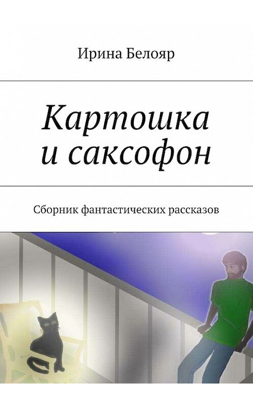 Обложка книги «Картошка и саксофон. Сборник фантастических рассказов» автора Ириной Белояр. ISBN 9785447486587.