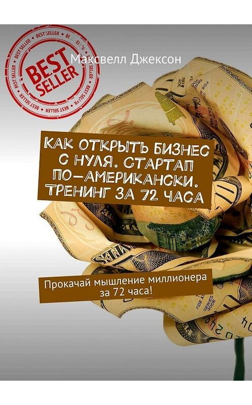 Обложка книги «Как открыть бизнес с нуля. Стартап по-американски. Тренинг за 72 часа. Прокачай мышление миллионера за 72 часа!» автора Максвелла Джексона. ISBN 9785449672490.