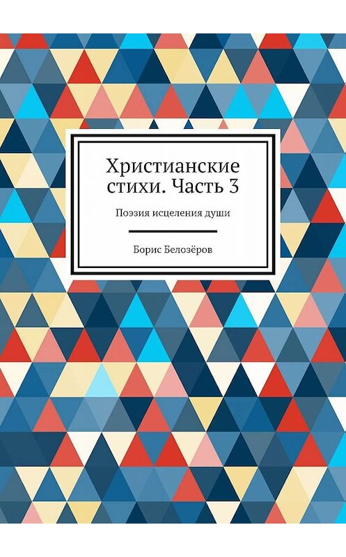 Обложка книги «Христианские стихи. Часть 3. Поэзия исцеления души» автора Бориса Белозёрова. ISBN 9785448555558.