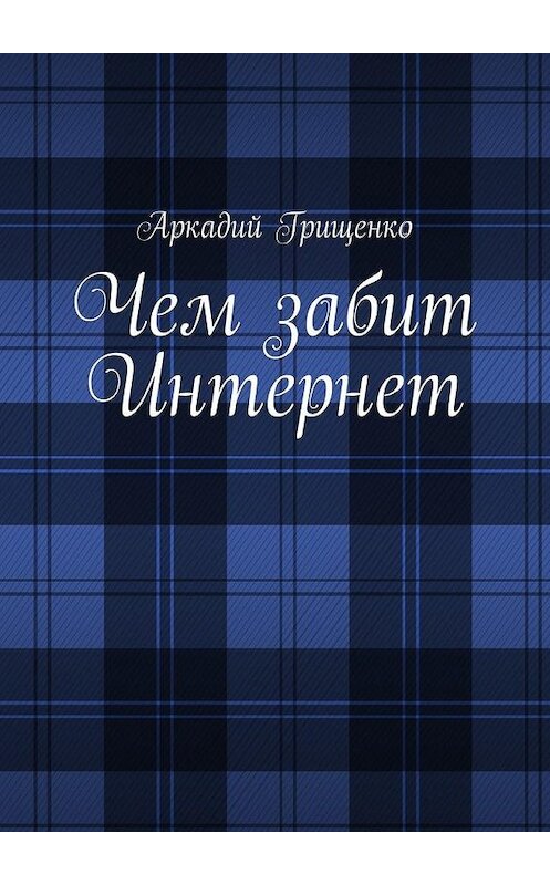 Обложка книги «Чем забит Интернет» автора Аркадия Грищенки. ISBN 9785447473440.