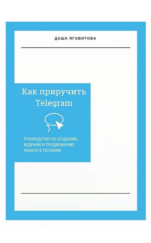 Обложка книги «Как приручить Telegram. Руководство по созданию, ведению и продвижению канала в Telegram» автора Даши Яговитовы. ISBN 9785449368126.