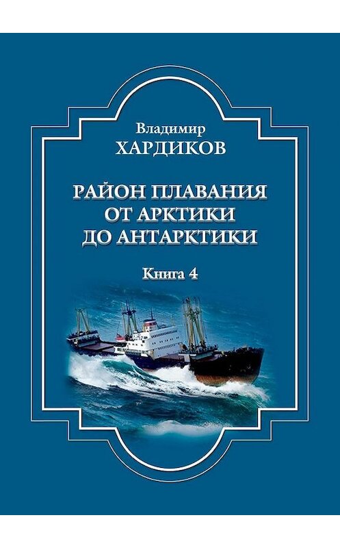 Обложка книги «Район плавания от Арктики до Антарктики. Книга 4» автора Владимира Хардикова. ISBN 9785005167385.