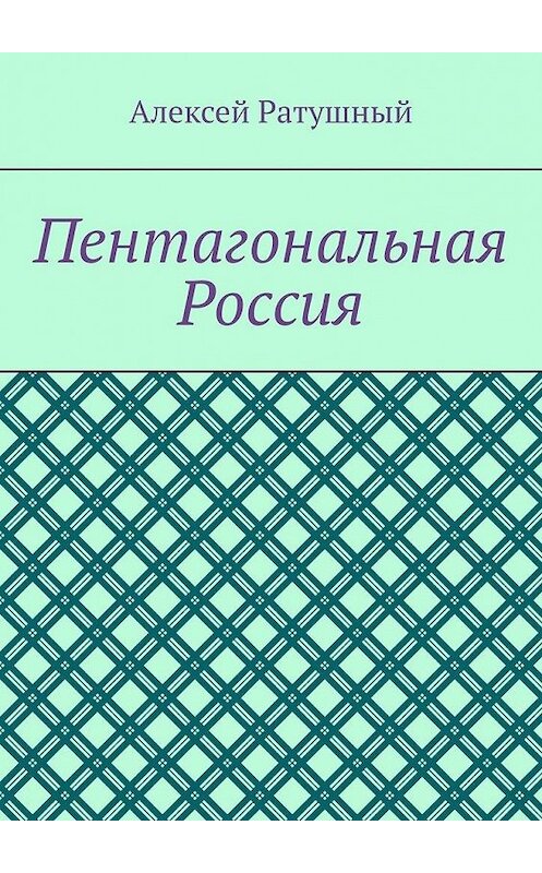 Обложка книги «Пентагональная Россия» автора Алексея Ратушный. ISBN 9785449880338.