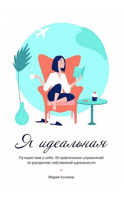 Обложка книги «Я идеальная. Путешествие к себе: 40 практических упражнений по раскрытию собственной идеальности» автора Марии Кочкины. ISBN 9785005174192.