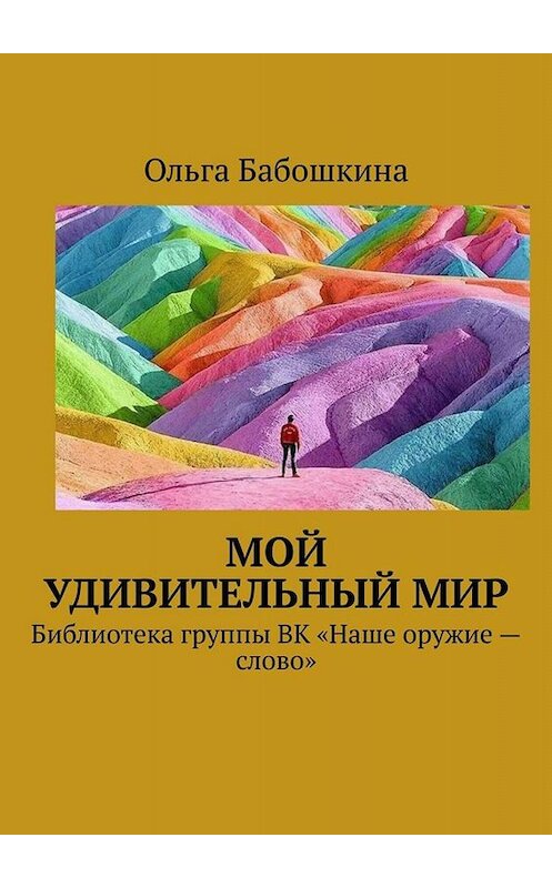 Обложка книги «Мой удивительный мир. Библиотека группы ВК «Наше оружие – слово»» автора Ольги Бабошкины. ISBN 9785449678515.