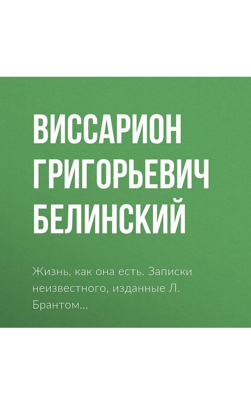 Обложка аудиокниги «Жизнь, как она есть. Записки неизвестного, изданные Л. Брантом…» автора Виссариона Белинския.