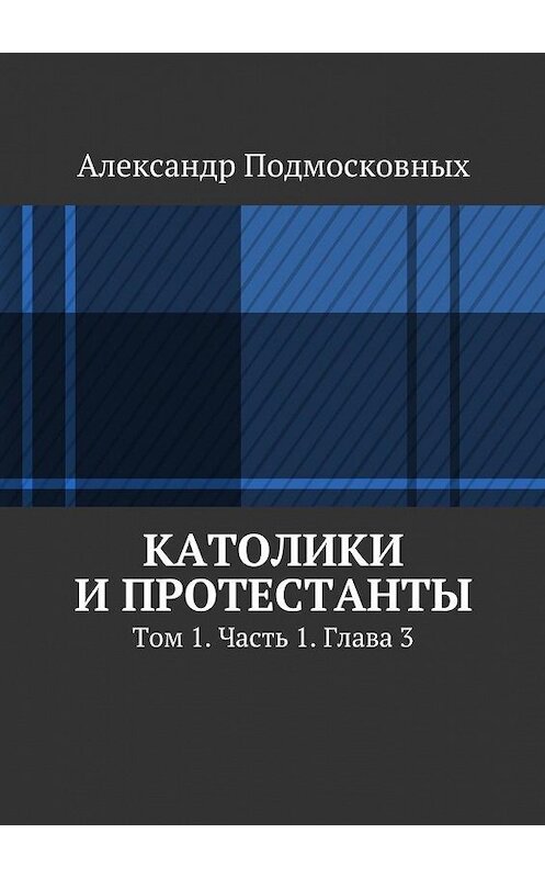 Обложка книги «Католики и протестанты. Том 1. Часть 1. Глава 3» автора Александра Подмосковныха. ISBN 9785447478391.