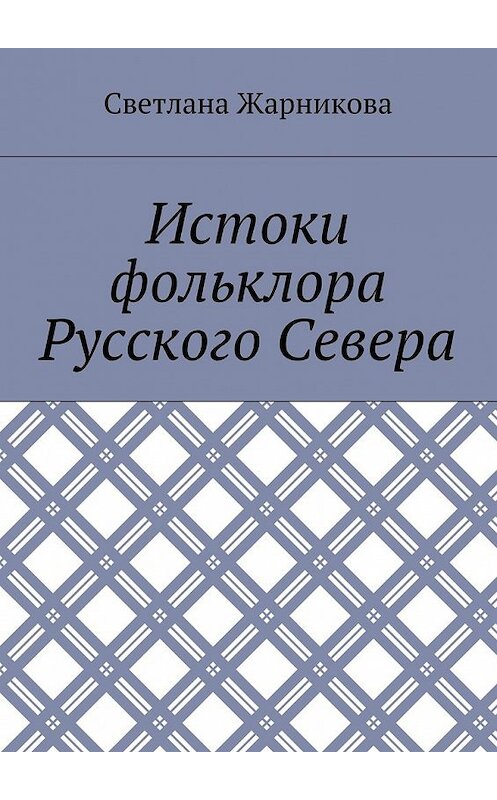 Обложка книги «Истоки фольклора Русского Севера» автора Светланы Жарниковы. ISBN 9785449062550.