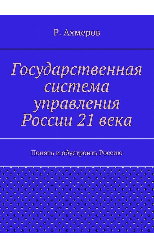 Обложка книги «Государственная система управления России 21 века» автора Рустема Ахмерова. ISBN 9785447467579.