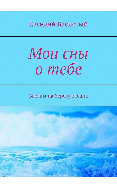 Обложка книги «Мои сны о тебе. Звёзды на берегу океана» автора Евгеного Басистый. ISBN 9785449065940.