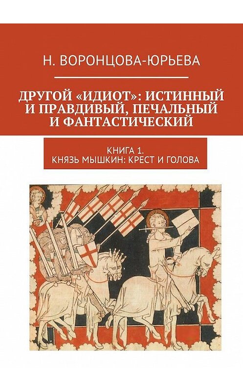 Обложка книги «Другой «Идиот»: истинный и правдивый, печальный и фантастический. Книга 1. Князь Мышкин: Крест и Голова» автора Н. Воронцова-Юрьевы. ISBN 9785449046789.