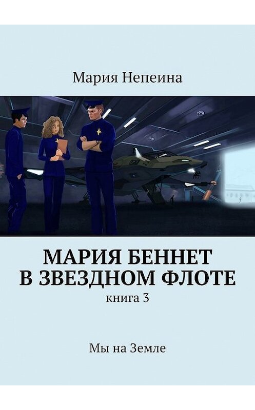 Обложка книги «Мария Беннет в звездном флоте. Книга 3. Мы на Земле» автора Марии Непеины. ISBN 9785447461379.