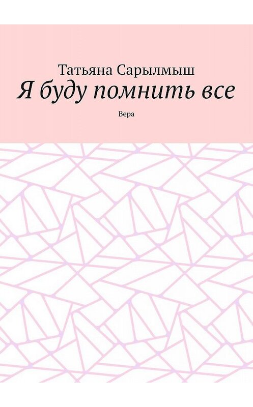 Обложка книги «Я буду помнить все. Вера» автора Татьяны Сарылмыши. ISBN 9785005049476.