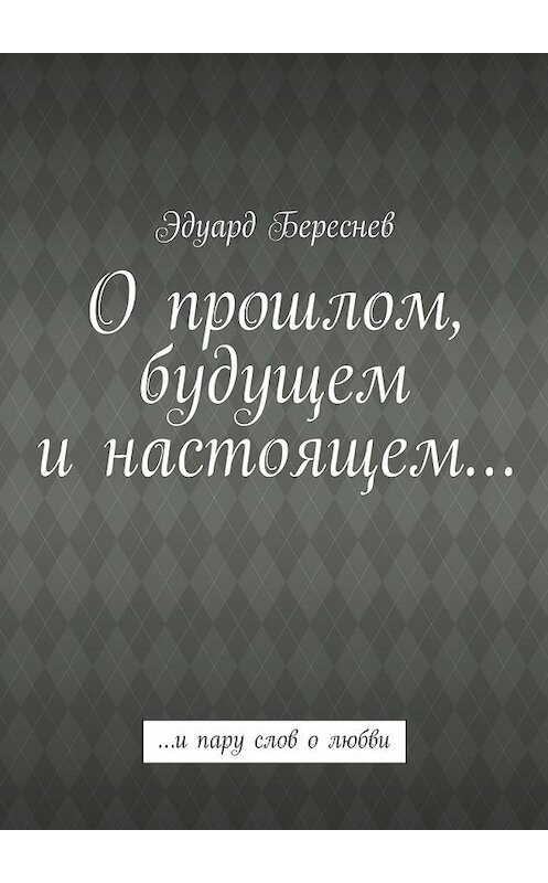 Обложка книги «О прошлом, будущем и настоящем… …и пару слов о любви» автора Эдуарда Береснева. ISBN 9785448305917.