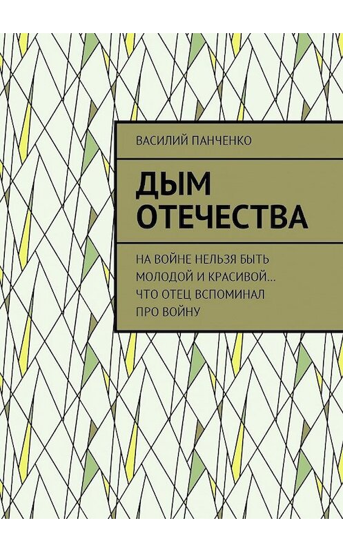 Обложка книги «Дым Отечества. На войне нельзя быть молодой и красивой… Что отец вспоминал про войну» автора Василия Панченки. ISBN 9785449007568.