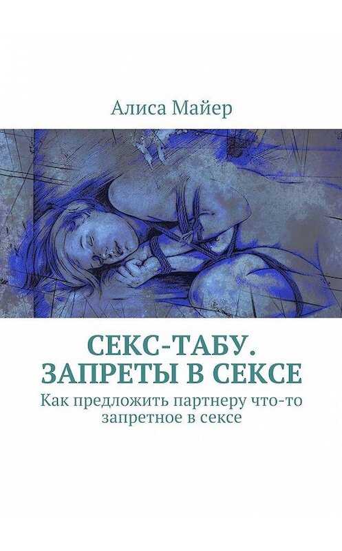 Обложка книги «Секс-табу. Запреты в сексе. Как предложить партнеру что-то запретное в сексе» автора Алиси Майера. ISBN 9785449077813.