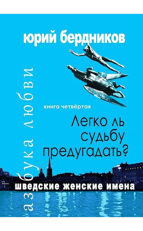 Обложка книги «Легко ль судьбу предугадать? Шведские женские имена. Азбука любви. Книга четвёртая» автора Юрия Бердникова. ISBN 9785005141668.